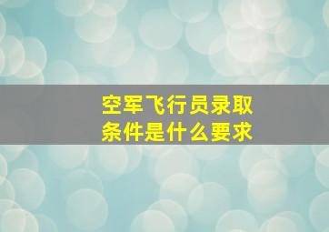 空军飞行员录取条件是什么要求