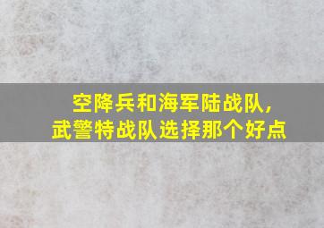 空降兵和海军陆战队,武警特战队选择那个好点