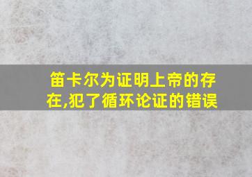 笛卡尔为证明上帝的存在,犯了循环论证的错误