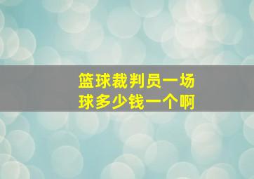 篮球裁判员一场球多少钱一个啊