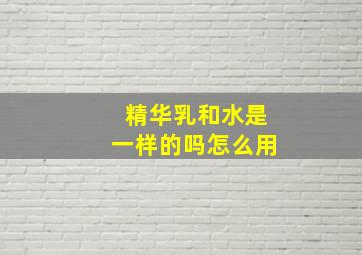 精华乳和水是一样的吗怎么用