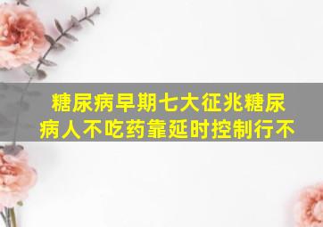 糖尿病早期七大征兆糖尿病人不吃药靠延时控制行不