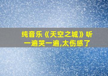 纯音乐《天空之城》听一遍哭一遍,太伤感了