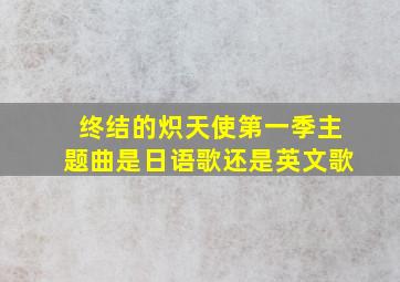 终结的炽天使第一季主题曲是日语歌还是英文歌