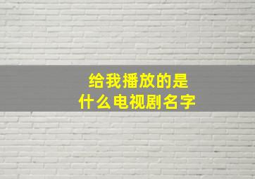 给我播放的是什么电视剧名字