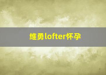 维勇lofter怀孕