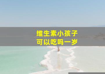 维生素小孩子可以吃吗一岁