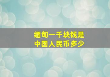 缅甸一千块钱是中国人民币多少