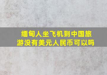 缅甸人坐飞机到中国旅游没有美元人民币可以吗