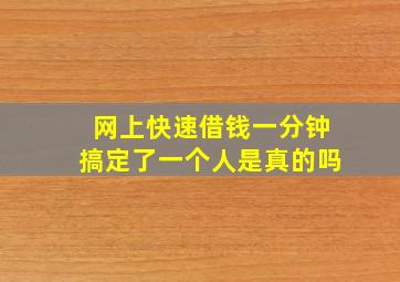 网上快速借钱一分钟搞定了一个人是真的吗