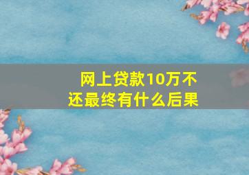 网上贷款10万不还最终有什么后果