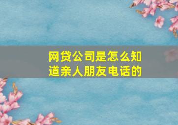 网贷公司是怎么知道亲人朋友电话的