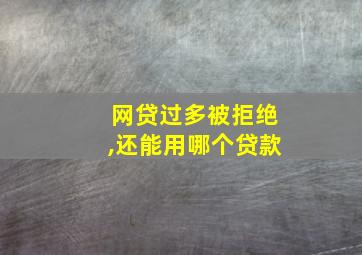 网贷过多被拒绝,还能用哪个贷款