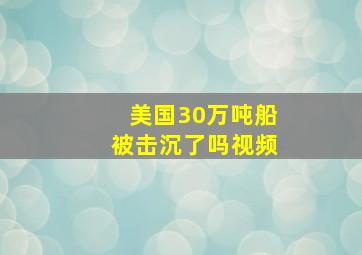 美国30万吨船被击沉了吗视频