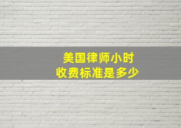 美国律师小时收费标准是多少