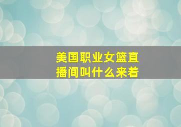 美国职业女篮直播间叫什么来着