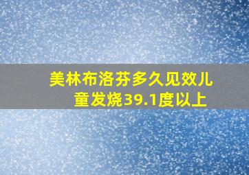 美林布洛芬多久见效儿童发烧39.1度以上