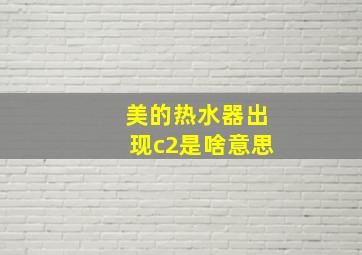 美的热水器出现c2是啥意思