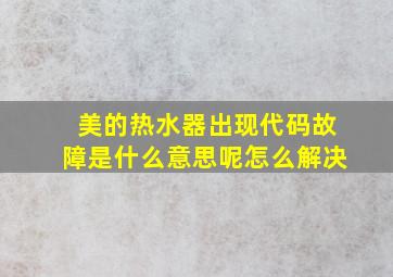 美的热水器出现代码故障是什么意思呢怎么解决