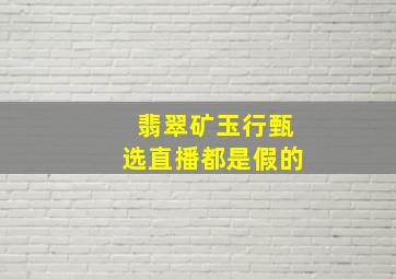 翡翠矿玉行甄选直播都是假的