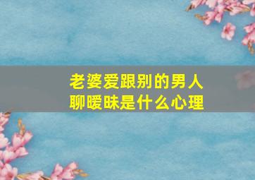 老婆爱跟别的男人聊暧昧是什么心理