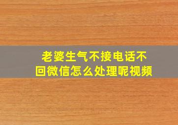 老婆生气不接电话不回微信怎么处理呢视频