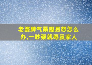 老婆脾气暴躁易怒怎么办,一吵架就辱及家人