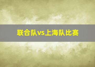 联合队vs上海队比赛