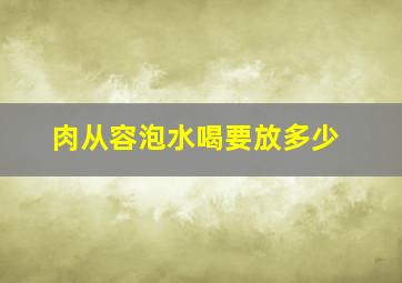 肉从容泡水喝要放多少