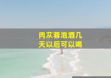 肉苁蓉泡酒几天以后可以喝