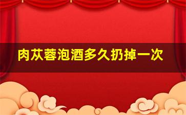 肉苁蓉泡酒多久扔掉一次