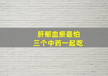 肝郁血瘀最怕三个中药一起吃