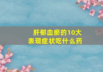 肝郁血瘀的10大表现症状吃什么药