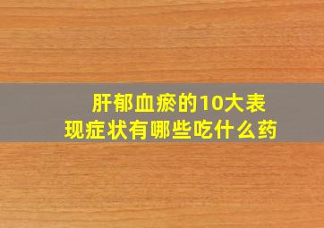 肝郁血瘀的10大表现症状有哪些吃什么药