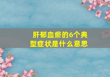 肝郁血瘀的6个典型症状是什么意思