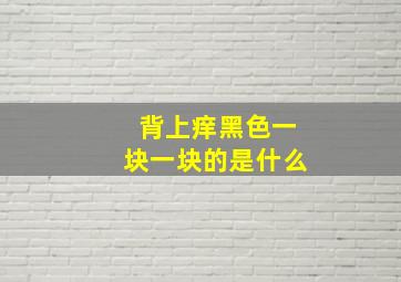 背上痒黑色一块一块的是什么