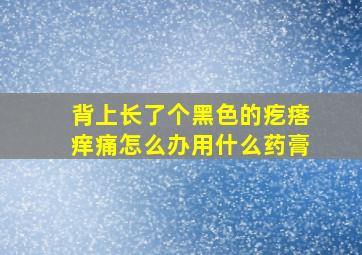 背上长了个黑色的疙瘩痒痛怎么办用什么药膏