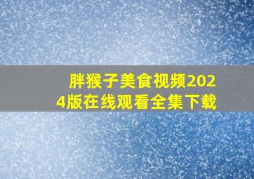 胖猴子美食视频2024版在线观看全集下载