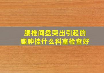 腰椎间盘突出引起的腿肿挂什么科室检查好