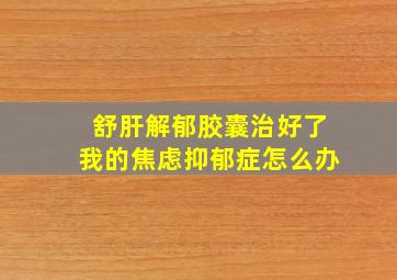 舒肝解郁胶囊治好了我的焦虑抑郁症怎么办