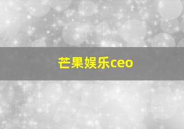 芒果娱乐ceo