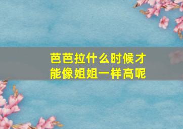 芭芭拉什么时候才能像姐姐一样高呢