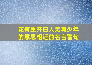 花有重开日人无再少年的意思相近的名言警句