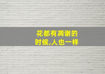 花都有凋谢的时候,人也一样