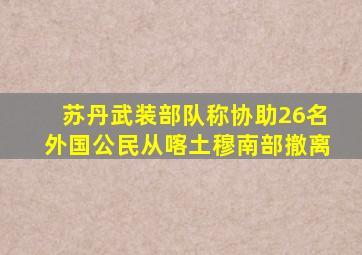 苏丹武装部队称协助26名外国公民从喀土穆南部撤离