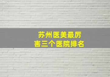 苏州医美最厉害三个医院排名