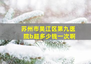 苏州市吴江区第九医院b超多少钱一次啊