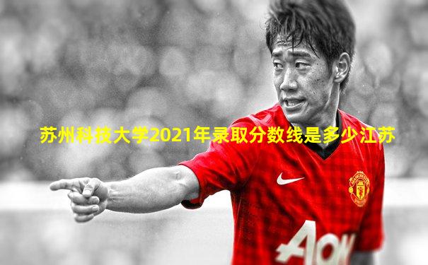 苏州科技大学2021年录取分数线是多少江苏
