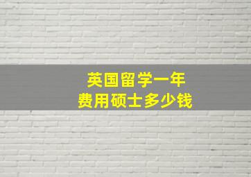 英国留学一年费用硕士多少钱