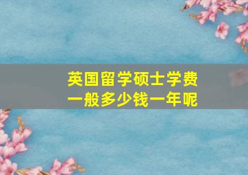 英国留学硕士学费一般多少钱一年呢